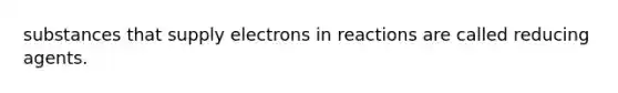 substances that supply electrons in reactions are called reducing agents.