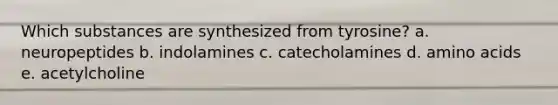 Which substances are synthesized from tyrosine? a. neuropeptides b. indolamines c. catecholamines d. amino acids e. acetylcholine