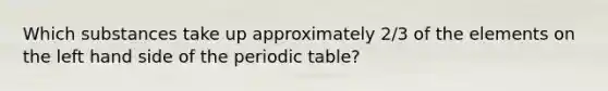 Which substances take up approximately 2/3 of the elements on the left hand side of the periodic table?