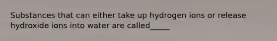 Substances that can either take up hydrogen ions or release hydroxide ions into water are called_____