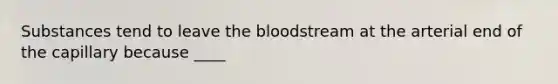 Substances tend to leave the bloodstream at the arterial end of the capillary because ____