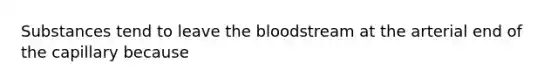 Substances tend to leave the bloodstream at the arterial end of the capillary because