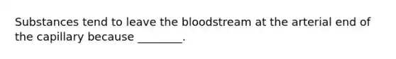 Substances tend to leave the bloodstream at the arterial end of the capillary because ________.