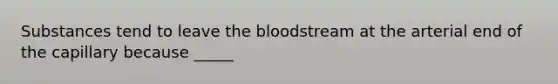 Substances tend to leave the bloodstream at the arterial end of the capillary because _____