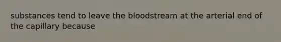 substances tend to leave the bloodstream at the arterial end of the capillary because