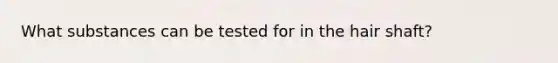 What substances can be tested for in the hair shaft?
