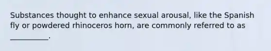 Substances thought to enhance sexual arousal, like the Spanish fly or powdered rhinoceros horn, are commonly referred to as __________.