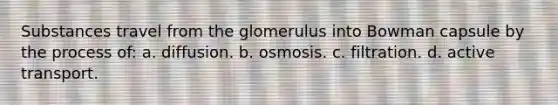 Substances travel from the glomerulus into Bowman capsule by the process of: a. diffusion. b. osmosis. c. filtration. d. active transport.