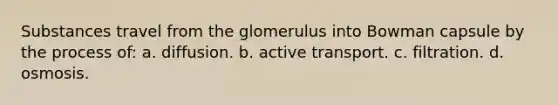 Substances travel from the glomerulus into Bowman capsule by the process of: a. diffusion. b. active transport. c. filtration. d. osmosis.