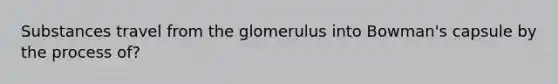 Substances travel from the glomerulus into Bowman's capsule by the process of?