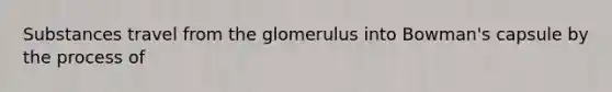 Substances travel from the glomerulus into Bowman's capsule by the process of