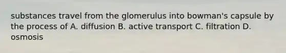 substances travel from the glomerulus into bowman's capsule by the process of A. diffusion B. active transport C. filtration D. osmosis