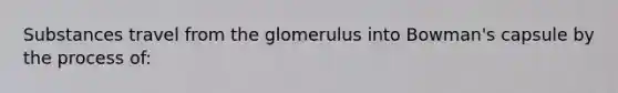 Substances travel from the glomerulus into Bowman's capsule by the process of: