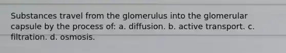 Substances travel from the glomerulus into the glomerular capsule by the process of: a. diffusion. b. active transport. c. filtration. d. osmosis.