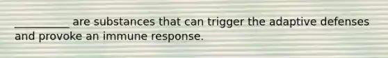 __________ are substances that can trigger the adaptive defenses and provoke an immune response.