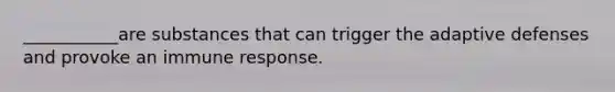 ___________are substances that can trigger the adaptive defenses and provoke an immune response.