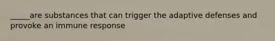 _____are substances that can trigger the adaptive defenses and provoke an immune response