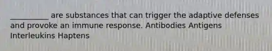 __________ are substances that can trigger the adaptive defenses and provoke an immune response. Antibodies Antigens Interleukins Haptens