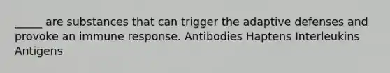 _____ are substances that can trigger the adaptive defenses and provoke an immune response. Antibodies Haptens Interleukins Antigens