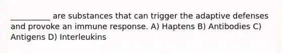 __________ are substances that can trigger the adaptive defenses and provoke an immune response. A) Haptens B) Antibodies C) Antigens D) Interleukins