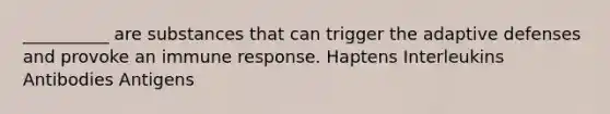 __________ are substances that can trigger the adaptive defenses and provoke an immune response. Haptens Interleukins Antibodies Antigens