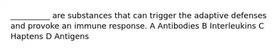 __________ are substances that can trigger the adaptive defenses and provoke an immune response. A Antibodies B Interleukins C Haptens D Antigens