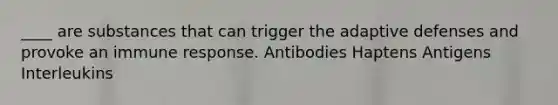 ____ are substances that can trigger the adaptive defenses and provoke an immune response. Antibodies Haptens Antigens Interleukins