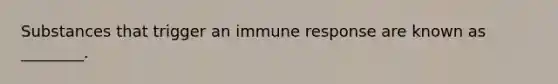 Substances that trigger an immune response are known as ________.