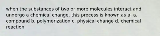 when the substances of two or more molecules interact and undergo a chemical change, this process is known as a: a. compound b. polymerization c. physical change d. chemical reaction