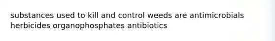 substances used to kill and control weeds are antimicrobials herbicides organophosphates antibiotics