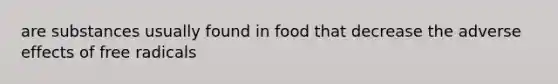 are substances usually found in food that decrease the adverse effects of free radicals