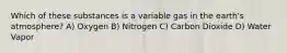 Which of these substances is a variable gas in the earth's atmosphere? A) Oxygen B) Nitrogen C) Carbon Dioxide D) Water Vapor