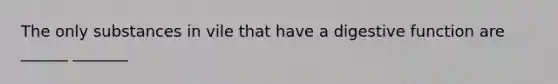 The only substances in vile that have a digestive function are ______ _______