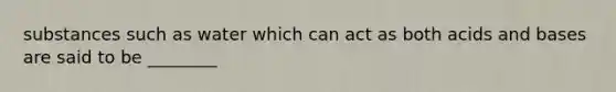 substances such as water which can act as both acids and bases are said to be ________