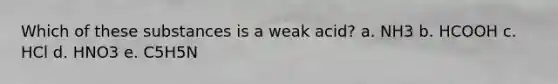Which of these substances is a weak acid? a. NH3 b. HCOOH c. HCl d. HNO3 e. C5H5N