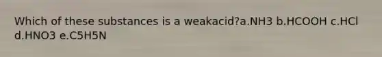 Which of these substances is a weakacid?a.NH3 b.HCOOH c.HCl d.HNO3 e.C5H5N