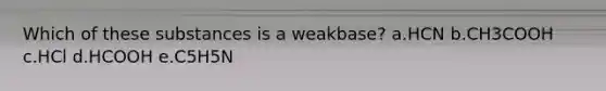 Which of these substances is a weakbase? a.HCN b.CH3COOH c.HCl d.HCOOH e.C5H5N