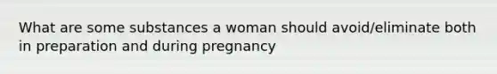 What are some substances a woman should avoid/eliminate both in preparation and during pregnancy