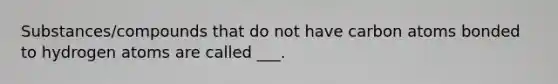 Substances/compounds that do not have carbon atoms bonded to hydrogen atoms are called ___.