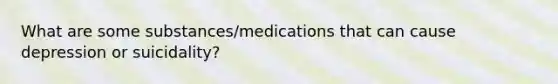 What are some substances/medications that can cause depression or suicidality?