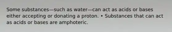 Some substances—such as water—can act as acids or bases either accepting or donating a proton. • Substances that can act as acids or bases are amphoteric.