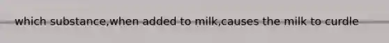 which substance,when added to milk,causes the milk to curdle