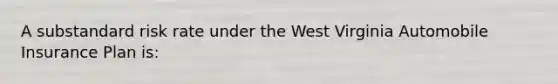 A substandard risk rate under the West Virginia Automobile Insurance Plan is: