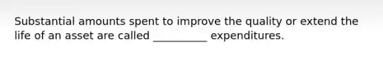 Substantial amounts spent to improve the quality or extend the life of an asset are called __________ expenditures.