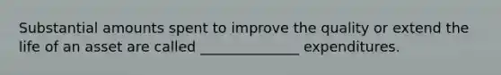 Substantial amounts spent to improve the quality or extend the life of an asset are called ______________ expenditures.