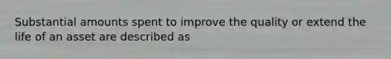 Substantial amounts spent to improve the quality or extend the life of an asset are described as