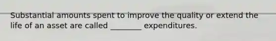 Substantial amounts spent to improve the quality or extend the life of an asset are called ________ expenditures.