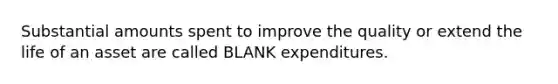 Substantial amounts spent to improve the quality or extend the life of an asset are called BLANK expenditures.