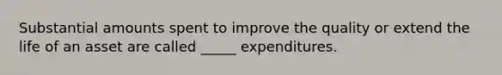 Substantial amounts spent to improve the quality or extend the life of an asset are called _____ expenditures.