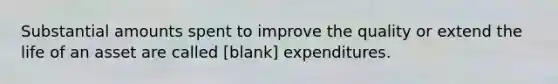 Substantial amounts spent to improve the quality or extend the life of an asset are called [blank] expenditures.